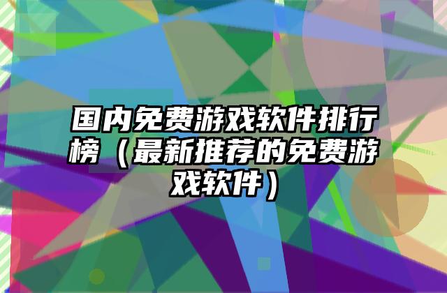国内免费游戏软件排行榜（最新推荐的免费游戏软件）