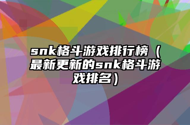 snk格斗游戏排行榜（最新更新的snk格斗游戏排名）