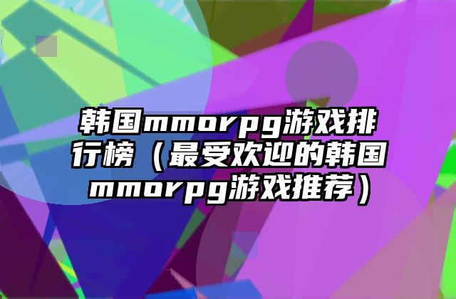 韩国mmorpg游戏排行榜（最受欢迎的韩国mmorpg游戏推荐）