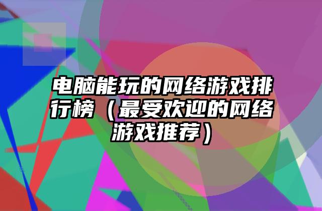 电脑能玩的网络游戏排行榜（最受欢迎的网络游戏推荐）