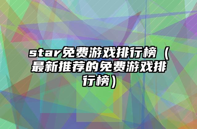 star免费游戏排行榜（最新推荐的免费游戏排行榜）