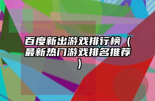 百度新出游戏排行榜（最新热门游戏排名推荐）