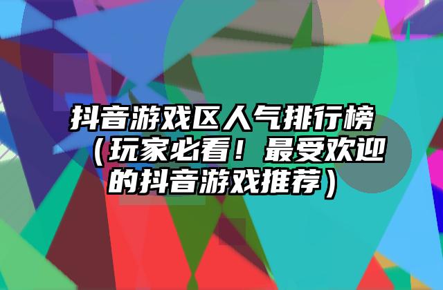 抖音游戏区人气排行榜（玩家必看！最受欢迎的抖音游戏推荐）