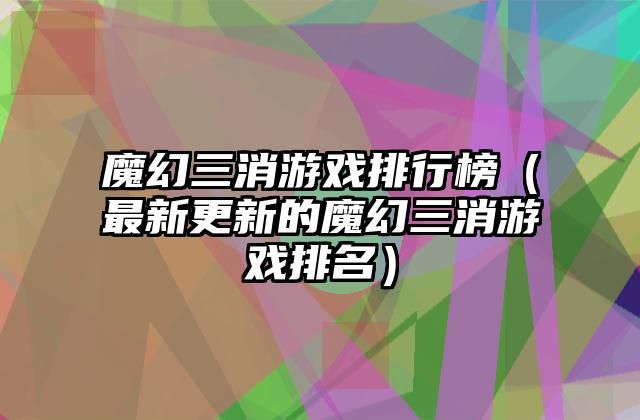 魔幻三消游戏排行榜（最新更新的魔幻三消游戏排名）
