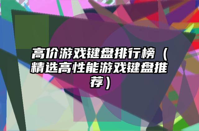 高价游戏键盘排行榜（精选高性能游戏键盘推荐）