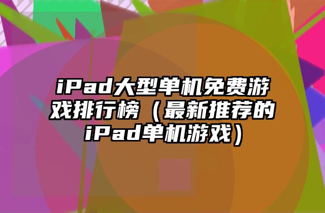 iPad大型单机免费游戏排行榜（最新推荐的iPad单机游戏）