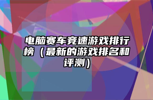 电脑赛车竞速游戏排行榜（最新的游戏排名和评测）