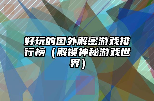 好玩的国外解密游戏排行榜（解锁神秘游戏世界）
