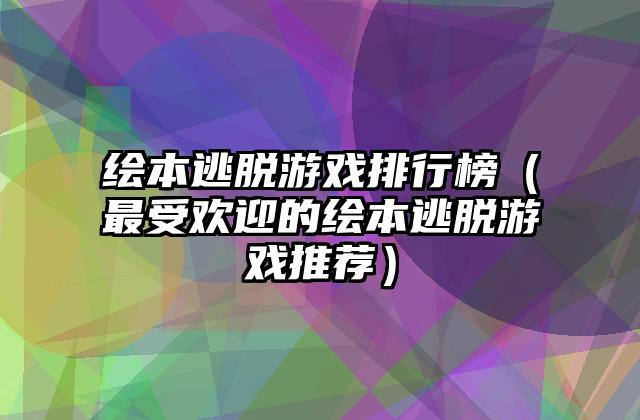 绘本逃脱游戏排行榜（最受欢迎的绘本逃脱游戏推荐）