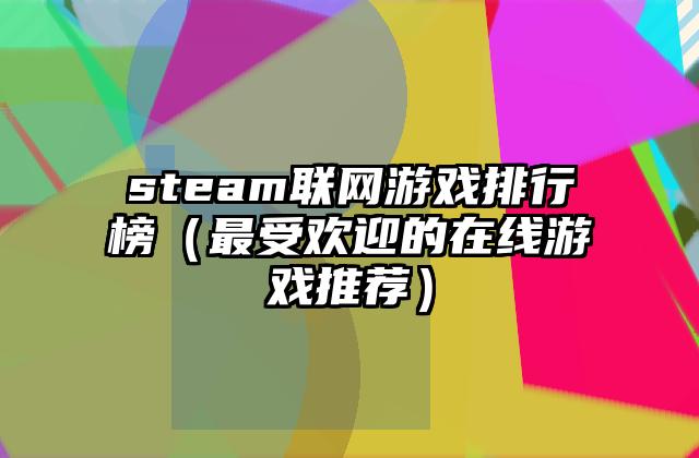 steam联网游戏排行榜（最受欢迎的在线游戏推荐）
