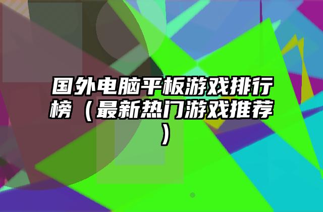 国外电脑平板游戏排行榜（最新热门游戏推荐）