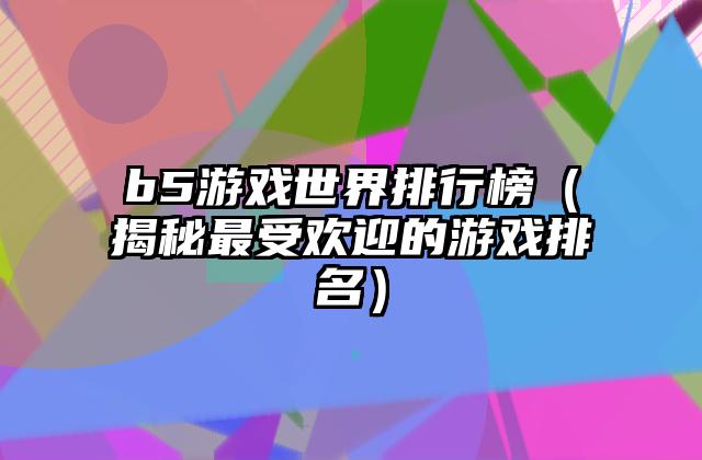 b5游戏世界排行榜（揭秘最受欢迎的游戏排名）