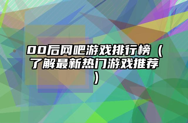 00后网吧游戏排行榜（了解最新热门游戏推荐）