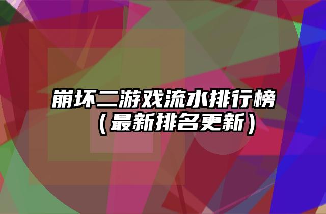 崩坏二游戏流水排行榜（最新排名更新）