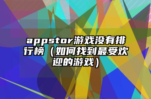 appstor游戏没有排行榜（如何找到最受欢迎的游戏）