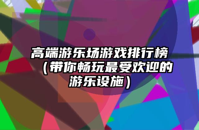 高端游乐场游戏排行榜（带你畅玩最受欢迎的游乐设施）