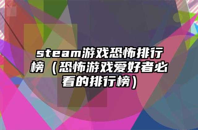 steam游戏恐怖排行榜（恐怖游戏爱好者必看的排行榜）