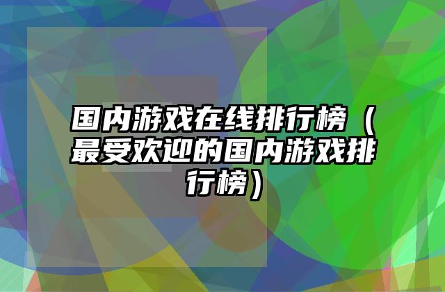 国内游戏在线排行榜（最受欢迎的国内游戏排行榜）