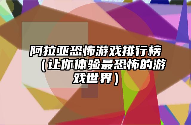 阿拉亚恐怖游戏排行榜（让你体验最恐怖的游戏世界）