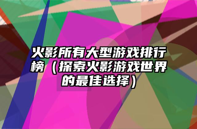 火影所有大型游戏排行榜（探索火影游戏世界的最佳选择）