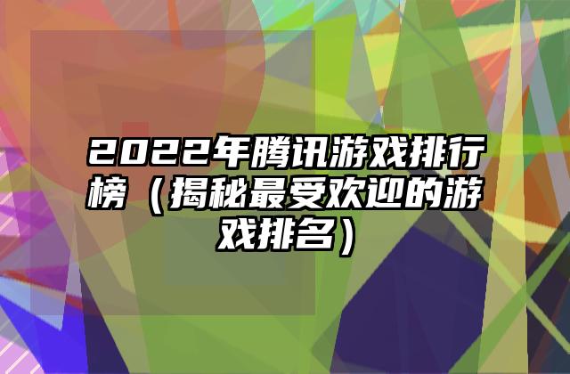2022年腾讯游戏排行榜（揭秘最受欢迎的游戏排名）