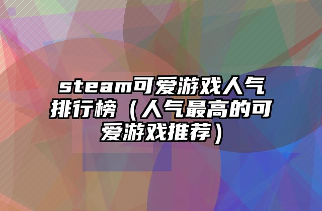 steam可爱游戏人气排行榜（人气最高的可爱游戏推荐）