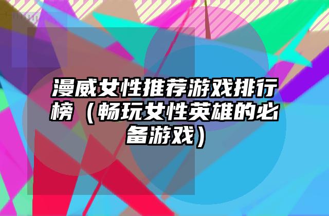 漫威女性推荐游戏排行榜（畅玩女性英雄的必备游戏）
