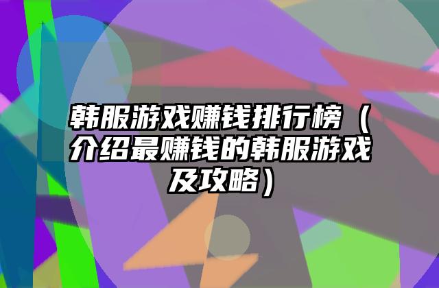 韩服游戏赚钱排行榜（介绍最赚钱的韩服游戏及攻略）