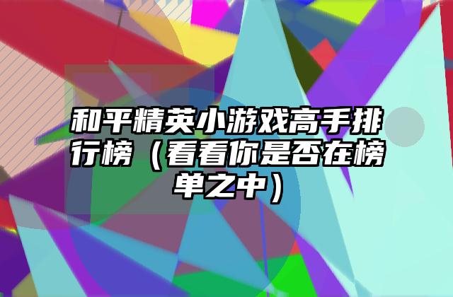 和平精英小游戏高手排行榜（看看你是否在榜单之中）