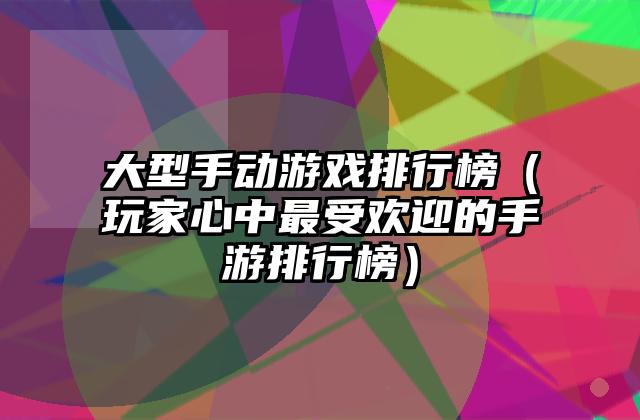 大型手动游戏排行榜（玩家心中最受欢迎的手游排行榜）