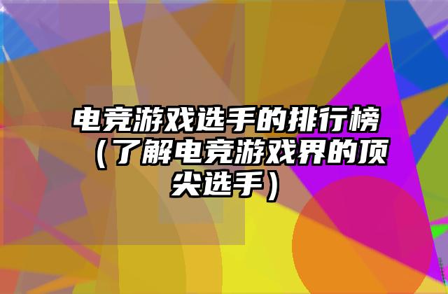 电竞游戏选手的排行榜（了解电竞游戏界的顶尖选手）