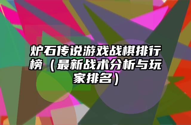 炉石传说游戏战棋排行榜（最新战术分析与玩家排名）
