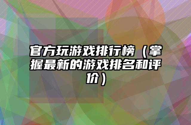 官方玩游戏排行榜（掌握最新的游戏排名和评价）