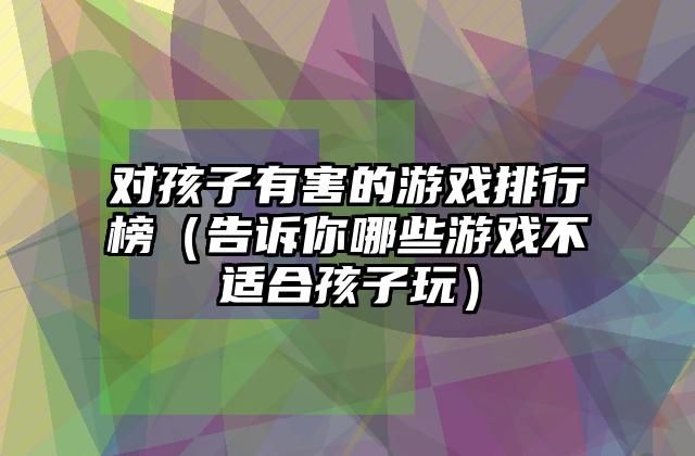 对孩子有害的游戏排行榜（告诉你哪些游戏不适合孩子玩）