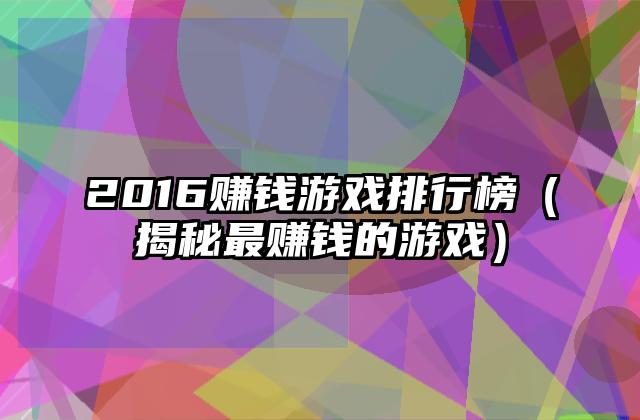 2016赚钱游戏排行榜（揭秘最赚钱的游戏）