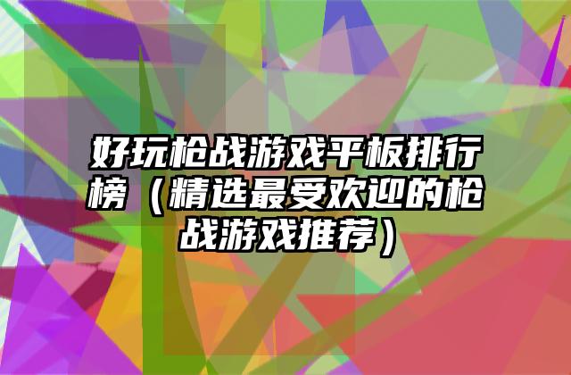 好玩枪战游戏平板排行榜（精选最受欢迎的枪战游戏推荐）