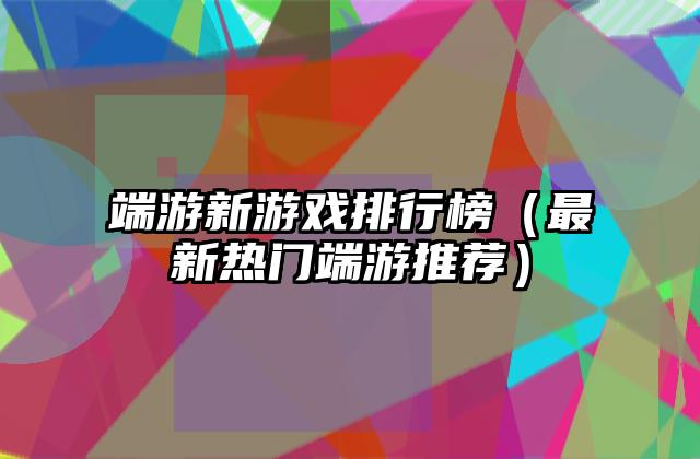 端游新游戏排行榜（最新热门端游推荐）