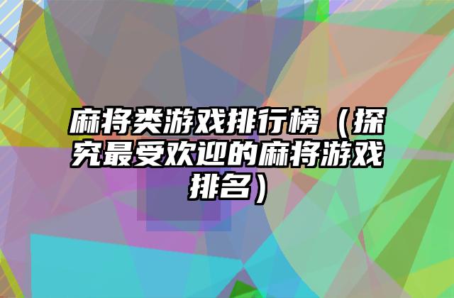 麻将类游戏排行榜（探究最受欢迎的麻将游戏排名）