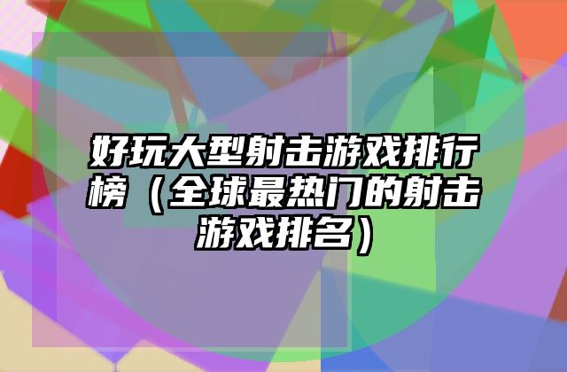 好玩大型射击游戏排行榜（全球最热门的射击游戏排名）