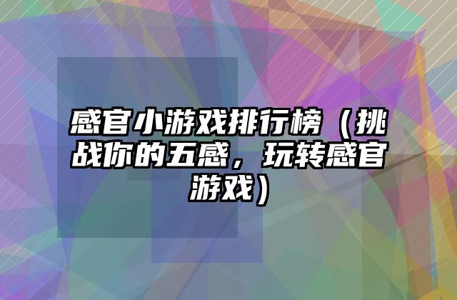 感官小游戏排行榜（挑战你的五感，玩转感官游戏）