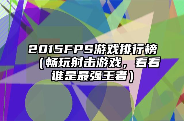 2015FPS游戏排行榜（畅玩射击游戏，看看谁是最强王者）