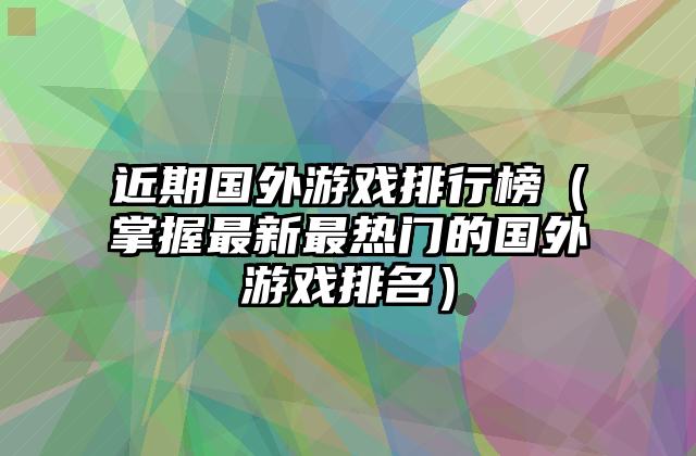 近期国外游戏排行榜（掌握最新最热门的国外游戏排名）
