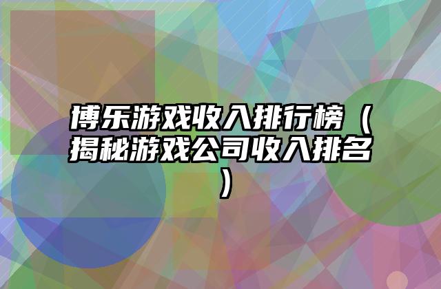 博乐游戏收入排行榜（揭秘游戏公司收入排名）