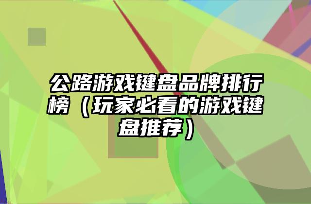 公路游戏键盘品牌排行榜（玩家必看的游戏键盘推荐）