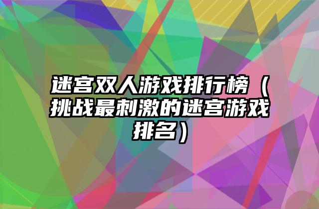 迷宫双人游戏排行榜（挑战最刺激的迷宫游戏排名）