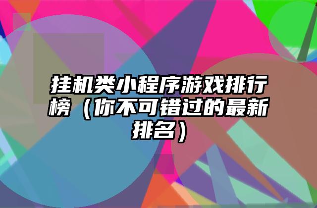 挂机类小程序游戏排行榜（你不可错过的最新排名）