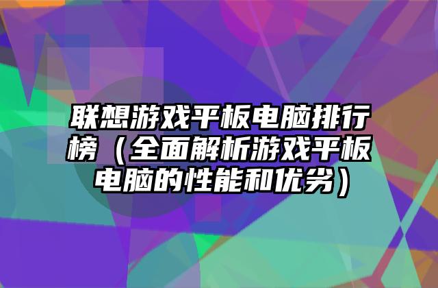 联想游戏平板电脑排行榜（全面解析游戏平板电脑的性能和优劣）