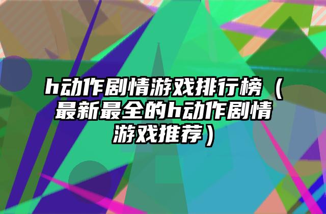 h动作剧情游戏排行榜（最新最全的h动作剧情游戏推荐）
