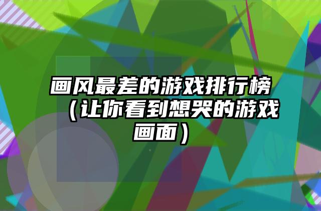 画风最差的游戏排行榜（让你看到想哭的游戏画面）