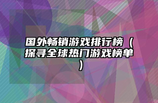 国外畅销游戏排行榜（探寻全球热门游戏榜单）
